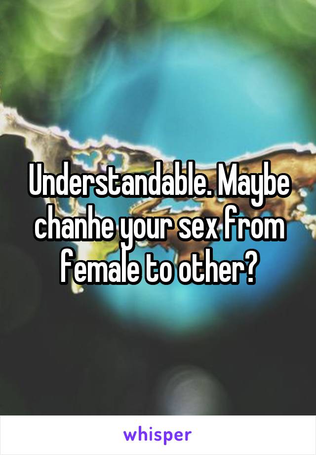 Understandable. Maybe chanhe your sex from female to other?