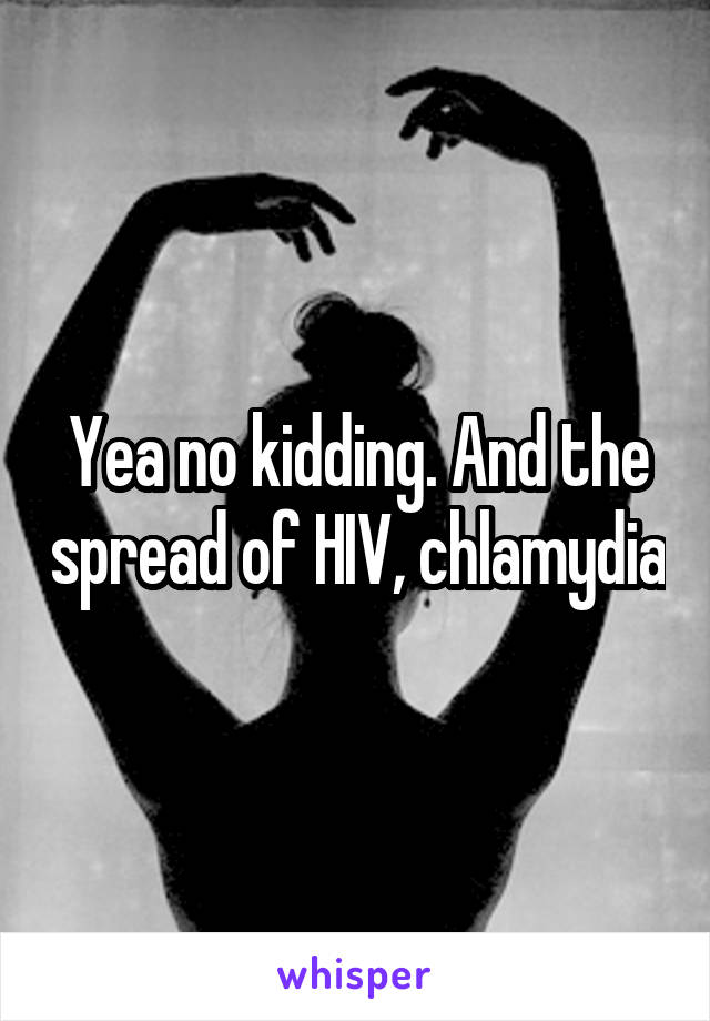 Yea no kidding. And the spread of HIV, chlamydia