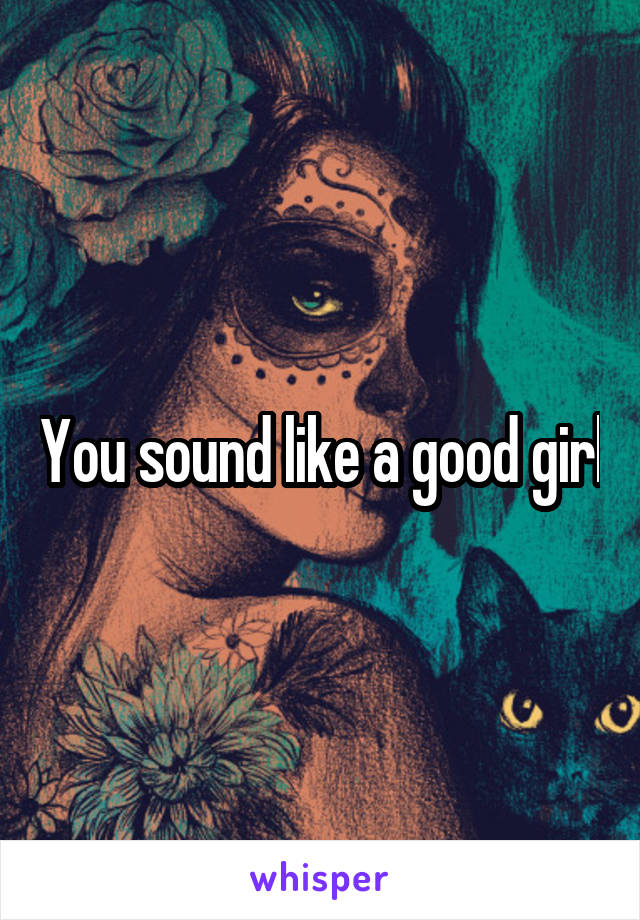 You sound like a good girl