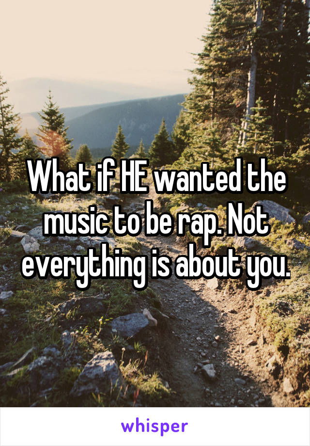 What if HE wanted the music to be rap. Not everything is about you.