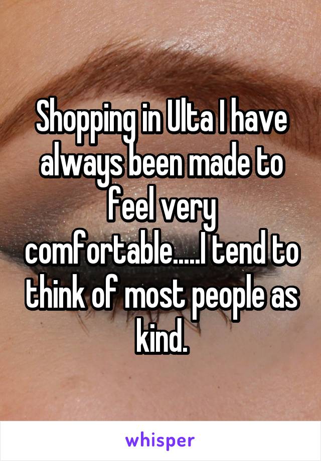 Shopping in Ulta I have always been made to feel very comfortable.....I tend to think of most people as kind.