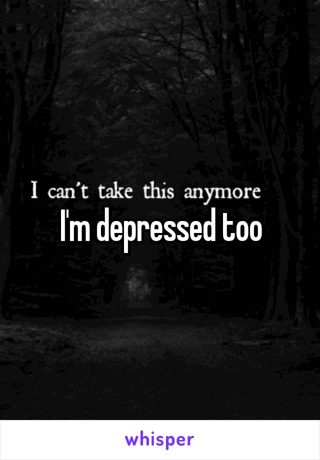 I'm depressed too
