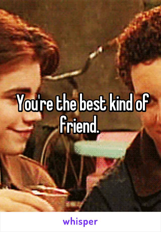  You're the best kind of friend. 