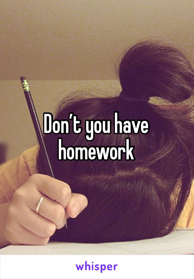 Don’t you have homework 