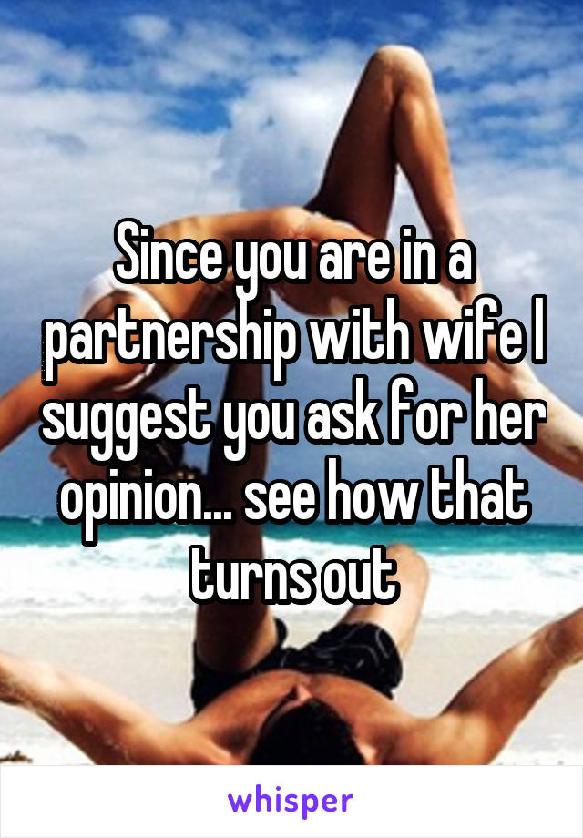 Since you are in a partnership with wife l suggest you ask for her opinion... see how that turns out