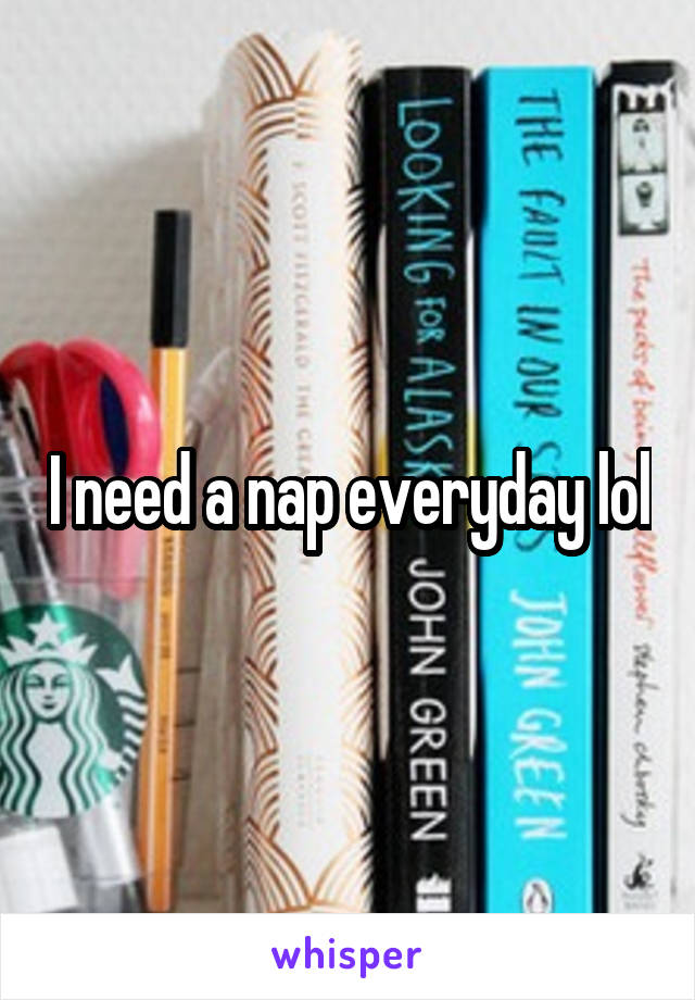 I need a nap everyday lol