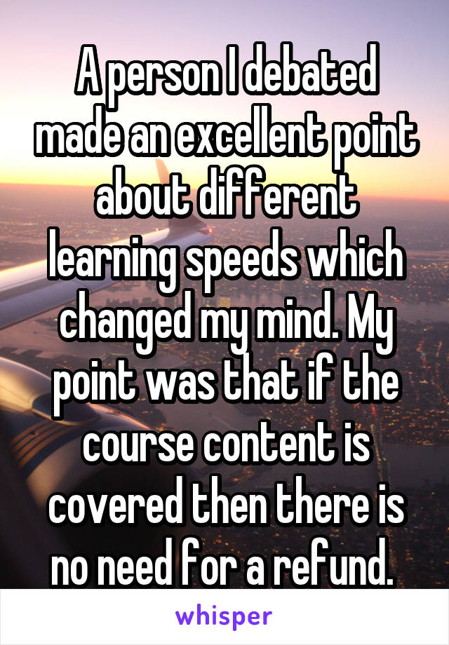A person I debated made an excellent point about different learning speeds which changed my mind. My point was that if the course content is covered then there is no need for a refund. 
