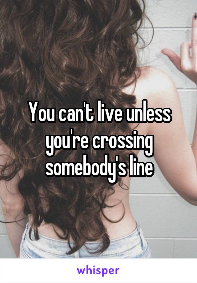 You can't live unless you're crossing somebody's line