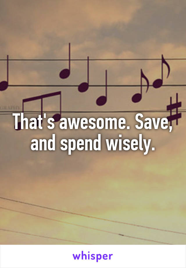 That's awesome. Save, and spend wisely.