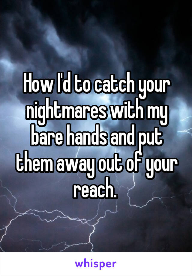 How I'd to catch your nightmares with my bare hands and put them away out of your reach. 