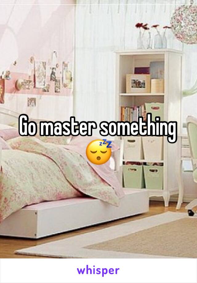 Go master something 😴