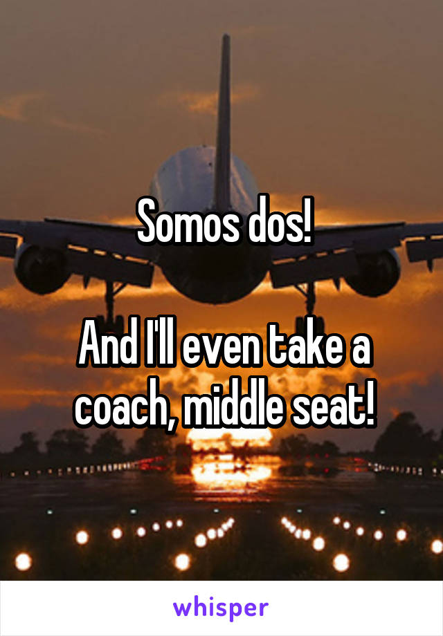 Somos dos!

And I'll even take a coach, middle seat!