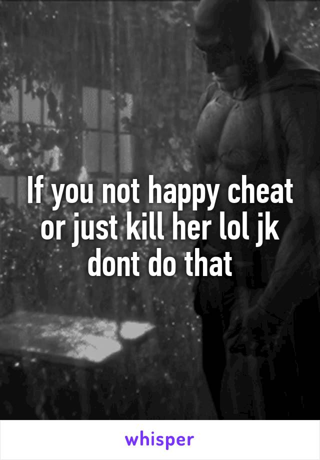 If you not happy cheat or just kill her lol jk dont do that
