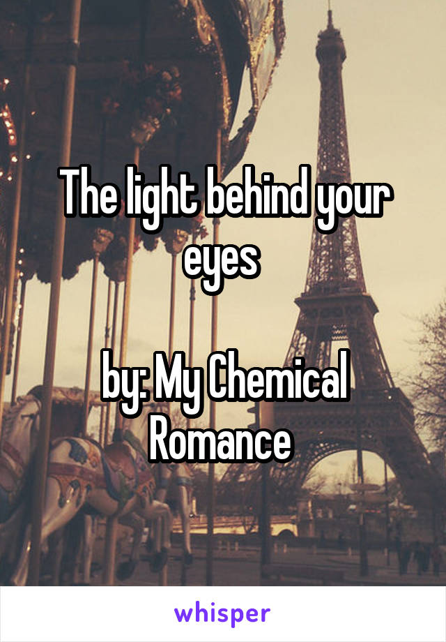 The light behind your eyes 

by: My Chemical Romance 