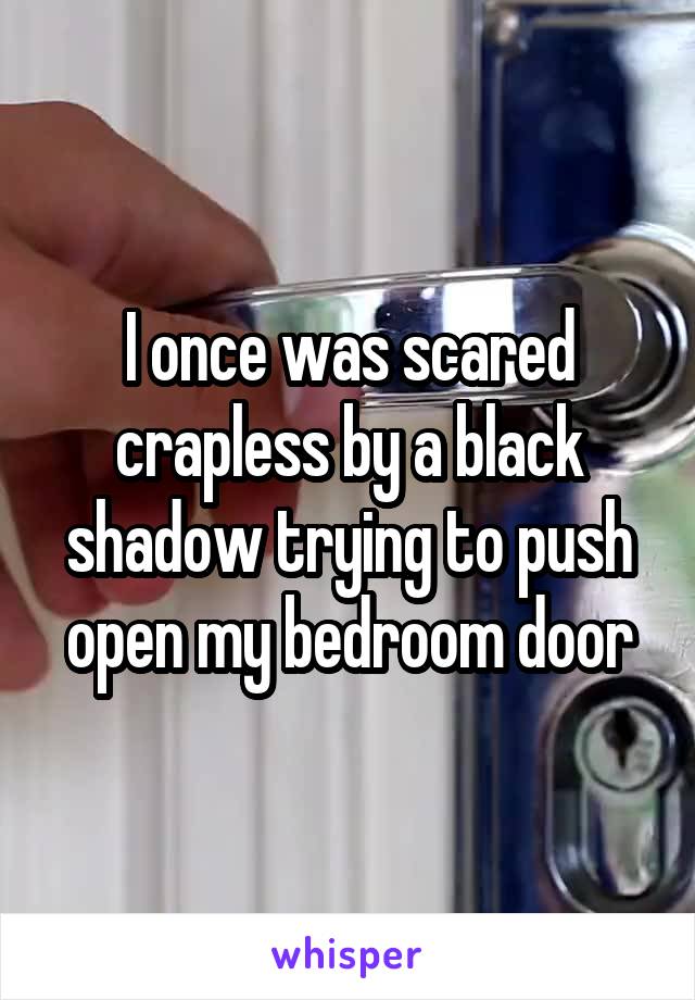 I once was scared crapless by a black shadow trying to push open my bedroom door