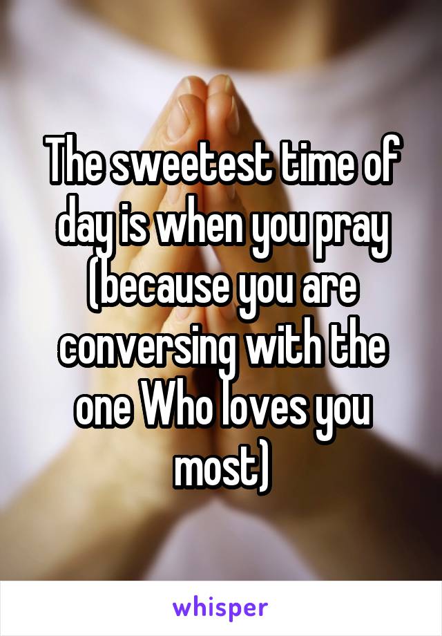 The sweetest time of day is when you pray (because you are conversing with the one Who loves you most)