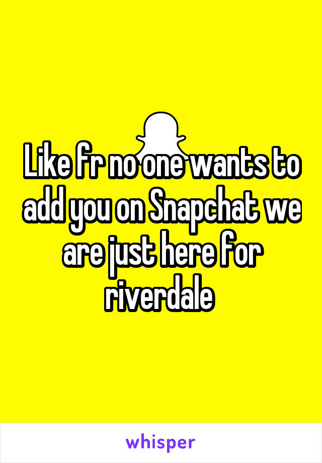 Like fr no one wants to add you on Snapchat we are just here for riverdale 