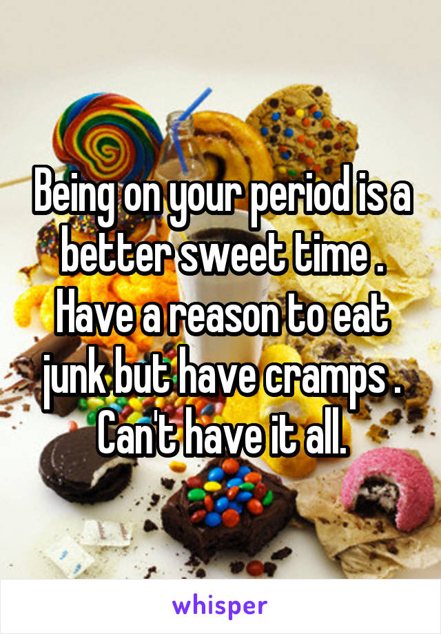 Being on your period is a better sweet time . Have a reason to eat junk but have cramps . Can't have it all.
