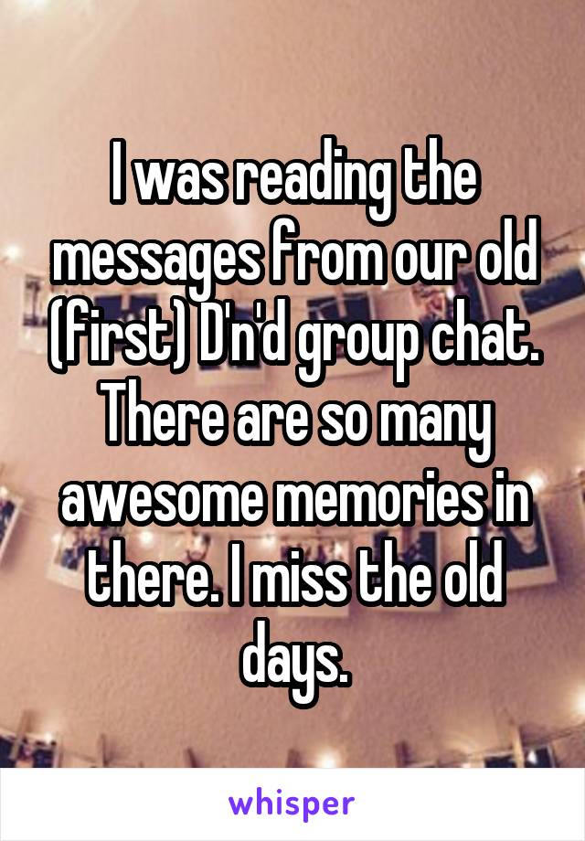 I was reading the messages from our old (first) D'n'd group chat. There are so many awesome memories in there. I miss the old days.