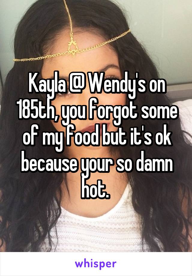 Kayla @ Wendy's on 185th, you forgot some of my food but it's ok because your so damn hot. 
