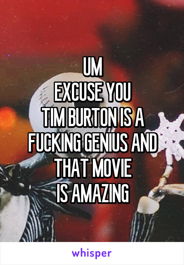 UM
EXCUSE YOU
TIM BURTON IS A FUCKING GENIUS AND THAT MOVIE
IS AMAZING