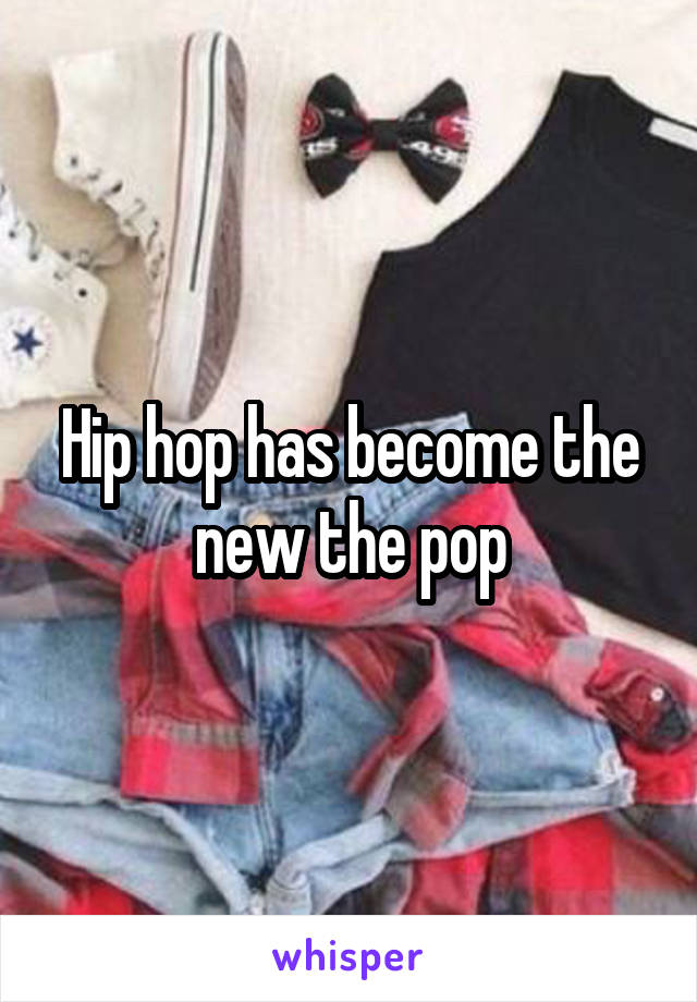 Hip hop has become the new the pop