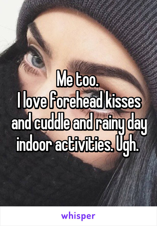 Me too. 
I love forehead kisses and cuddle and rainy day indoor activities. Ugh. 