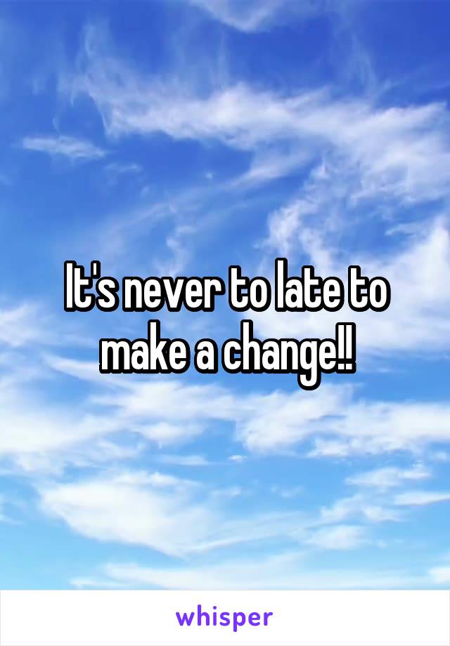 It's never to late to make a change!!
