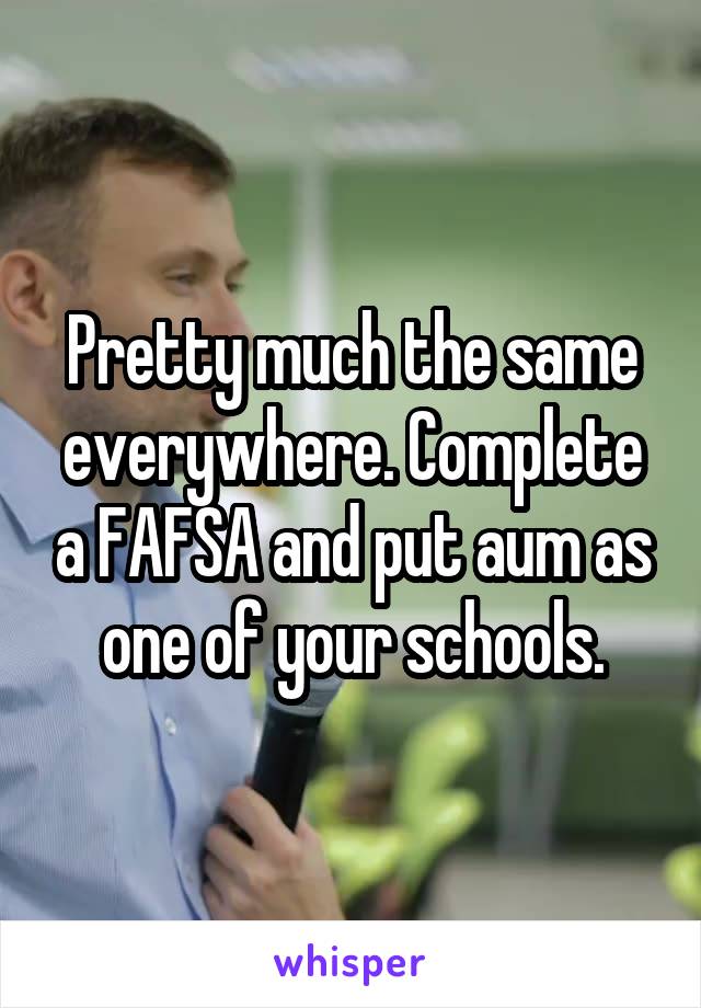 Pretty much the same everywhere. Complete a FAFSA and put aum as one of your schools.