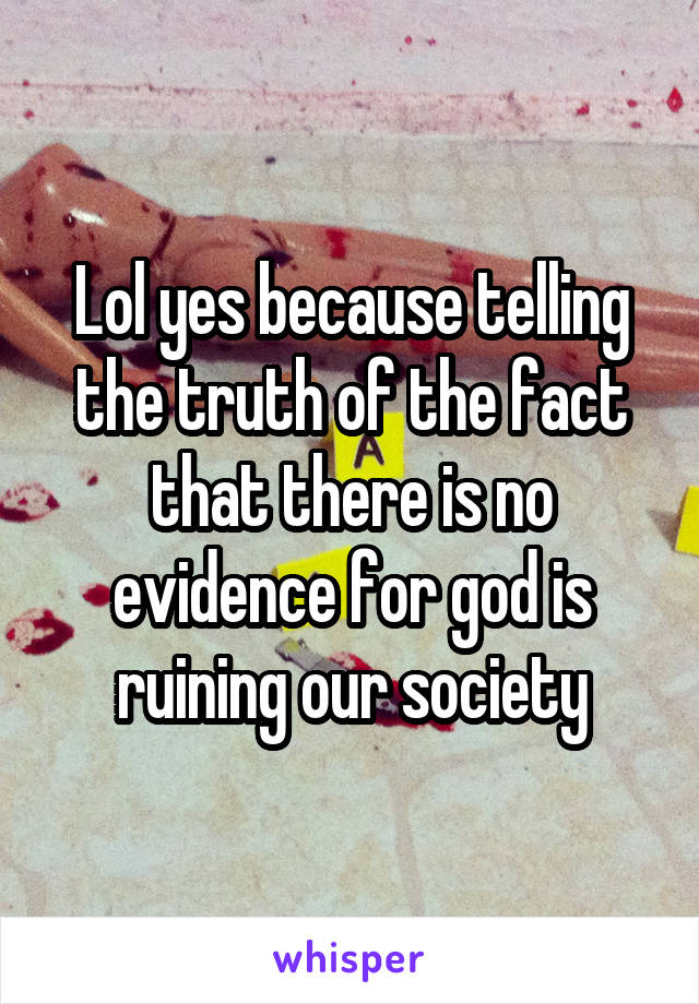 Lol yes because telling the truth of the fact that there is no evidence for god is ruining our society