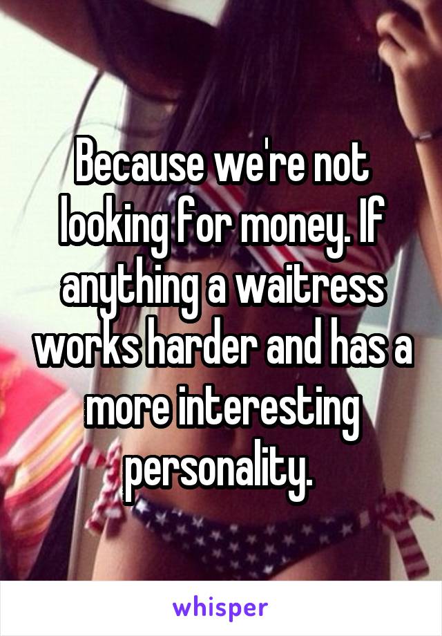 Because we're not looking for money. If anything a waitress works harder and has a more interesting personality. 