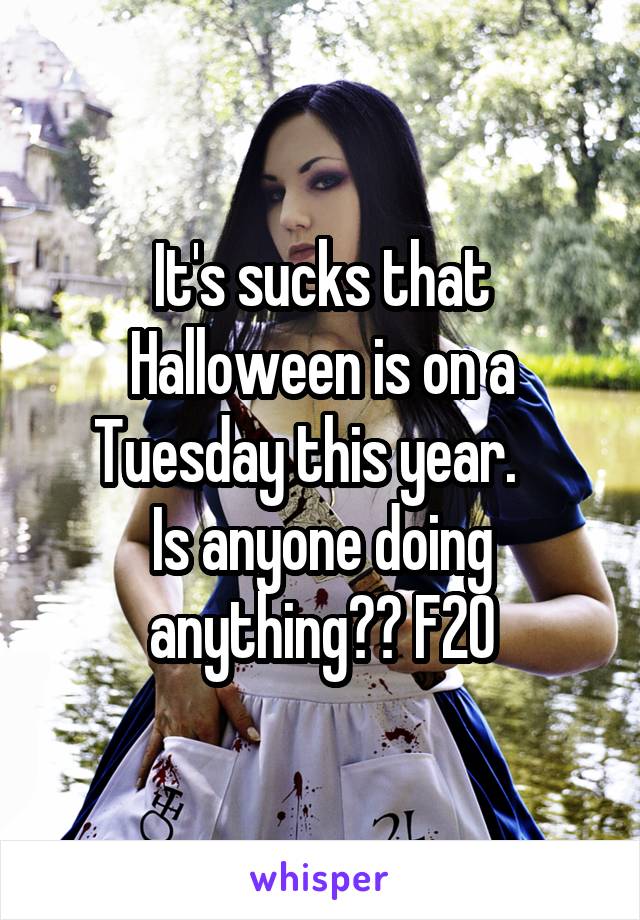 It's sucks that Halloween is on a Tuesday this year.   
Is anyone doing anything?? F20
