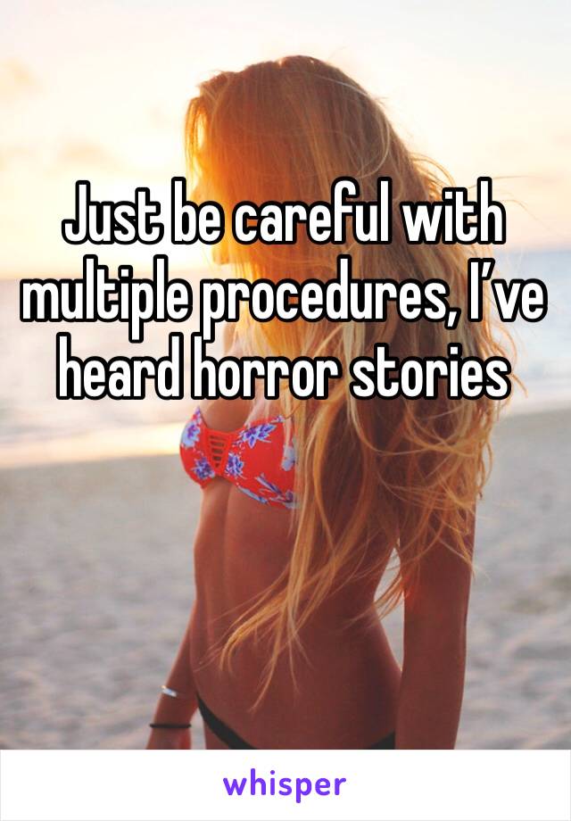 Just be careful with multiple procedures, I’ve heard horror stories