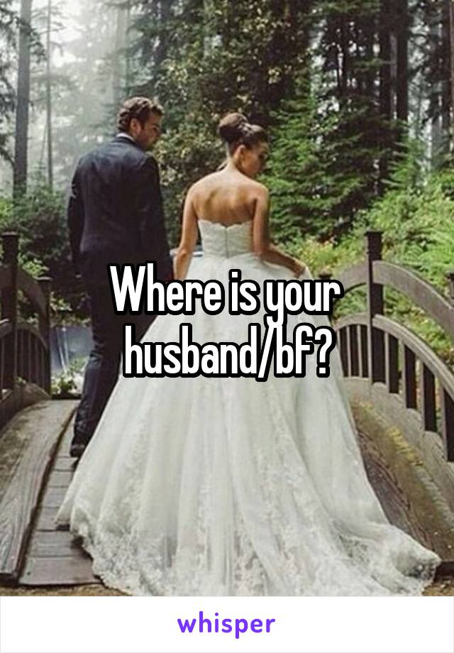 Where is your 
husband/bf?