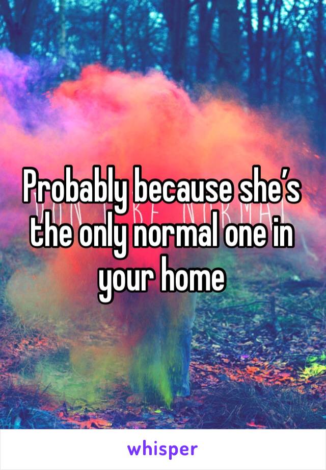 Probably because she’s the only normal one in your home