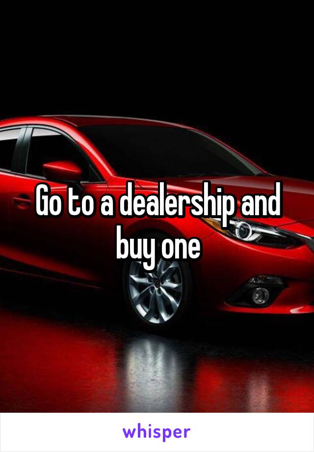 Go to a dealership and buy one