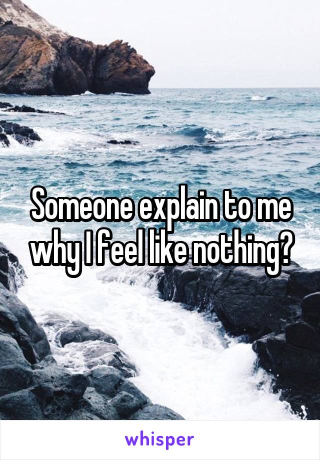 Someone explain to me why I feel like nothing?