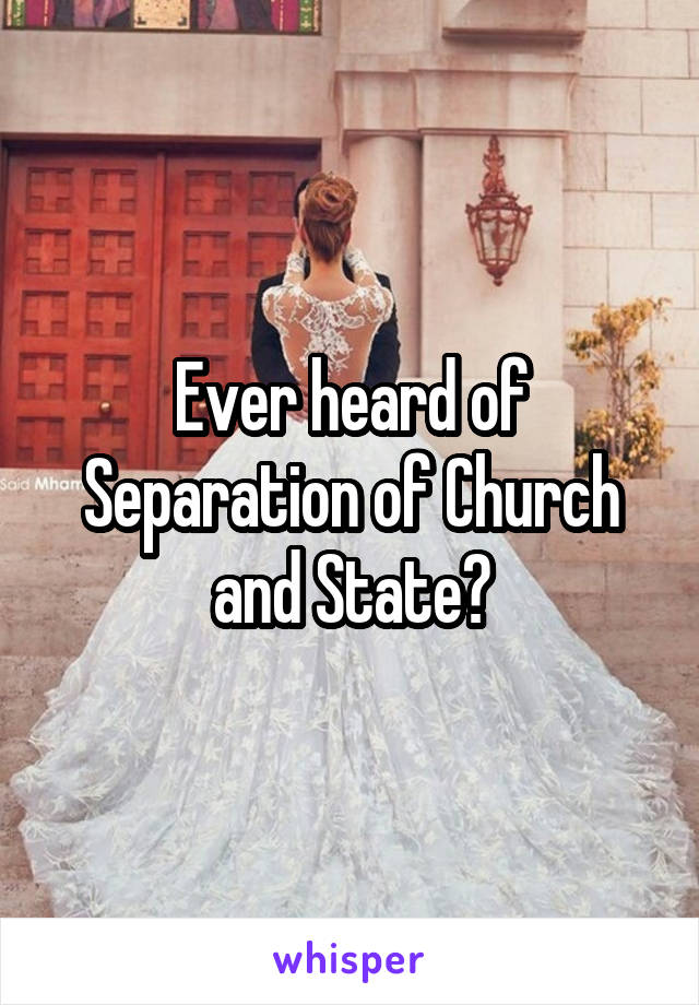 Ever heard of Separation of Church and State?