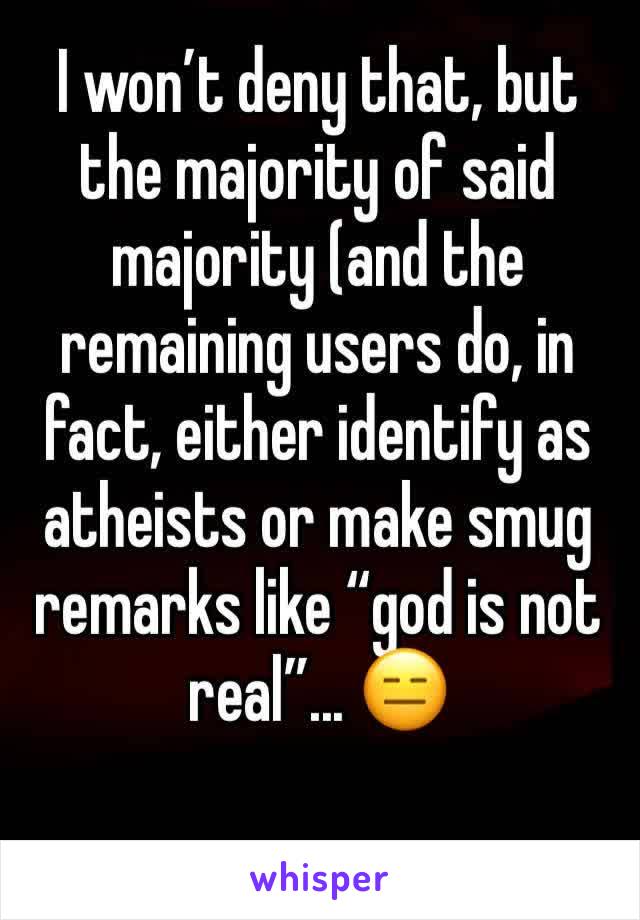I won’t deny that, but the majority of said majority (and the remaining users do, in fact, either identify as atheists or make smug remarks like “god is not real”... 😑