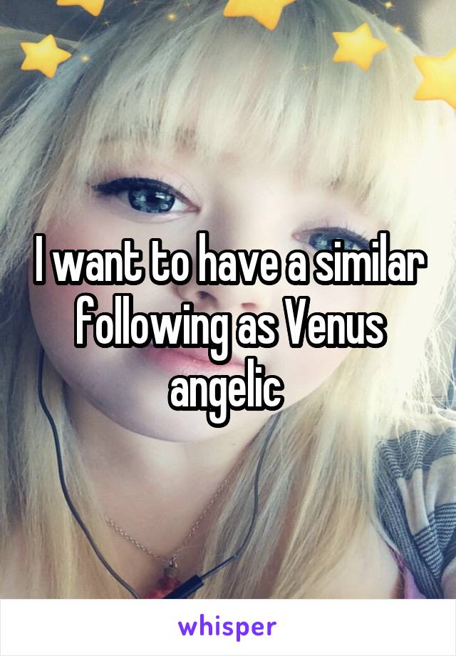 I want to have a similar following as Venus angelic 