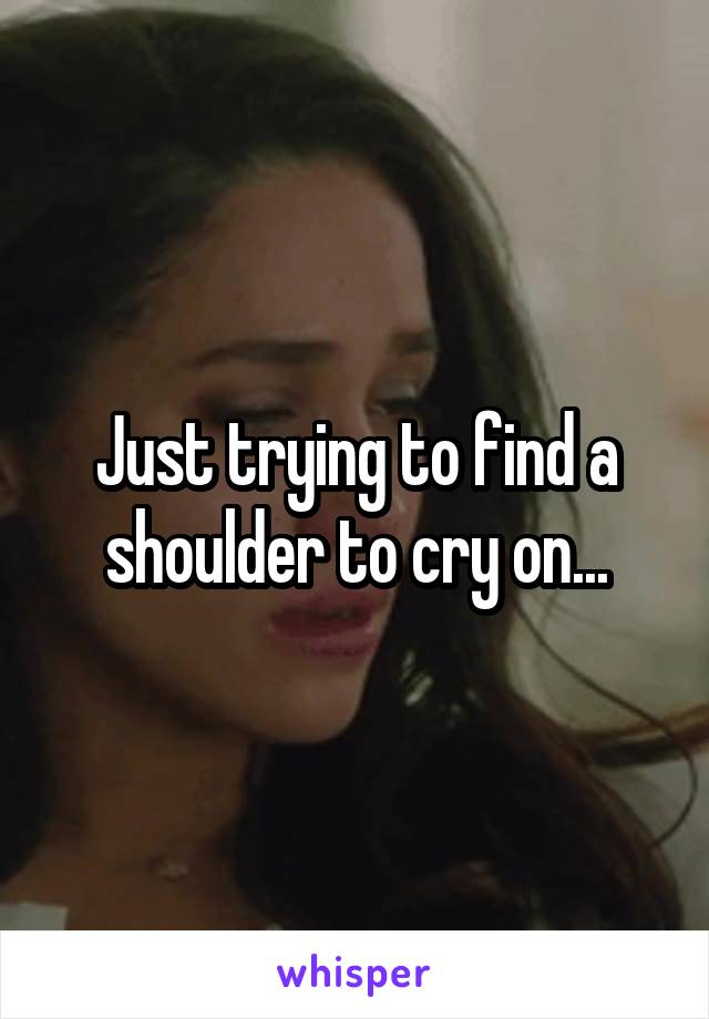 Just trying to find a shoulder to cry on...