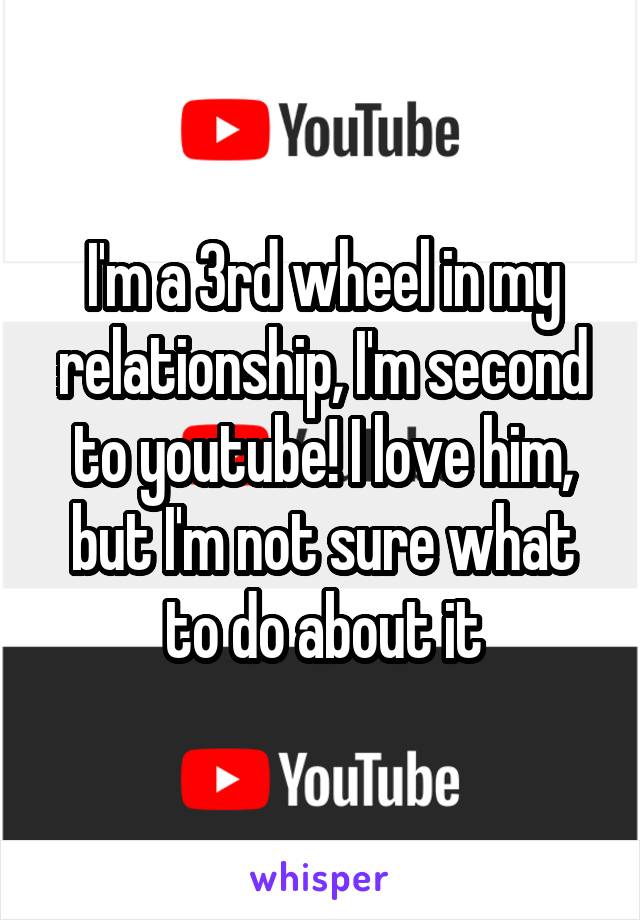 I'm a 3rd wheel in my relationship, I'm second to youtube! I love him, but I'm not sure what to do about it