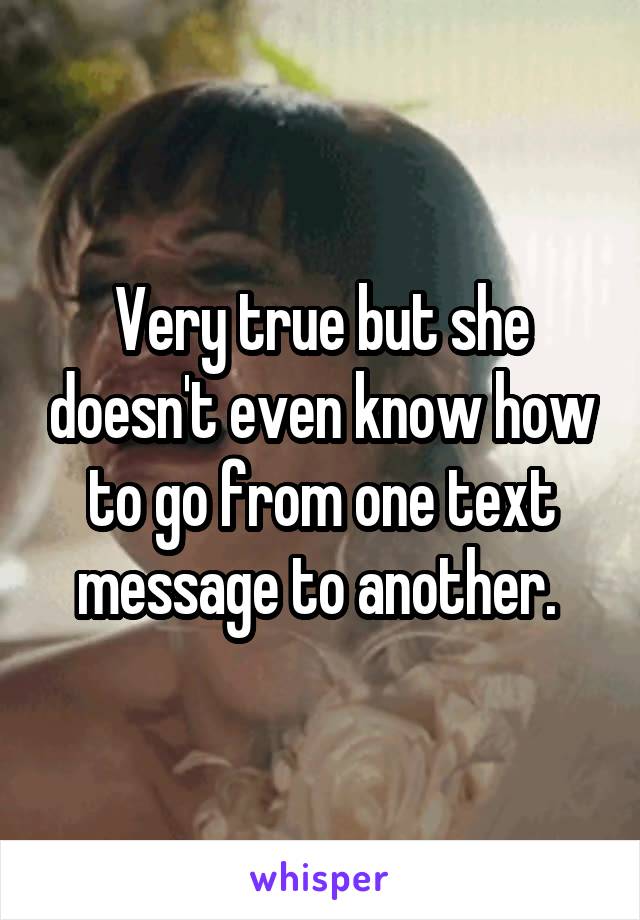 Very true but she doesn't even know how to go from one text message to another. 