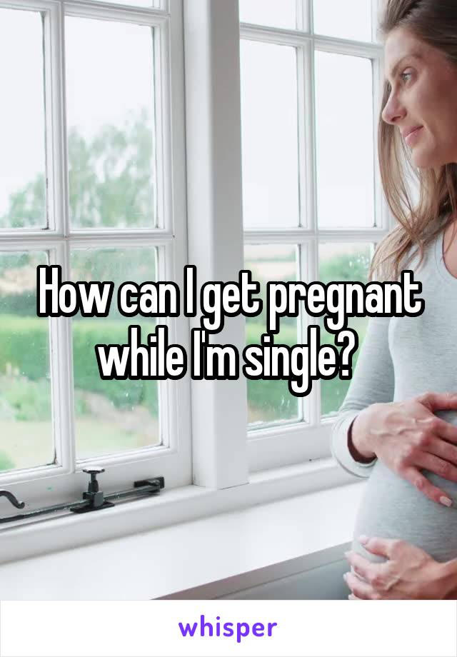 How can I get pregnant while I'm single? 