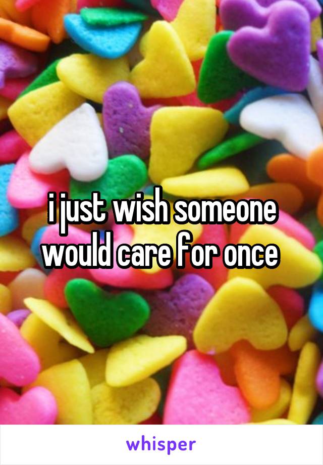 i just wish someone would care for once 