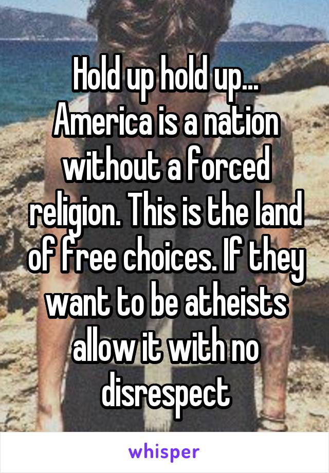 Hold up hold up... America is a nation without a forced religion. This is the land of free choices. If they want to be atheists allow it with no disrespect