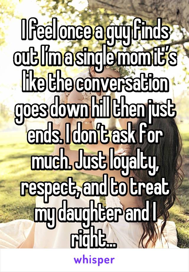 I feel once a guy finds out I’m a single mom it’s like the conversation goes down hill then just ends. I don’t ask for much. Just loyalty, respect, and to treat my daughter and I right... 
