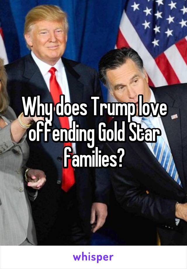 Why does Trump love offending Gold Star families?
