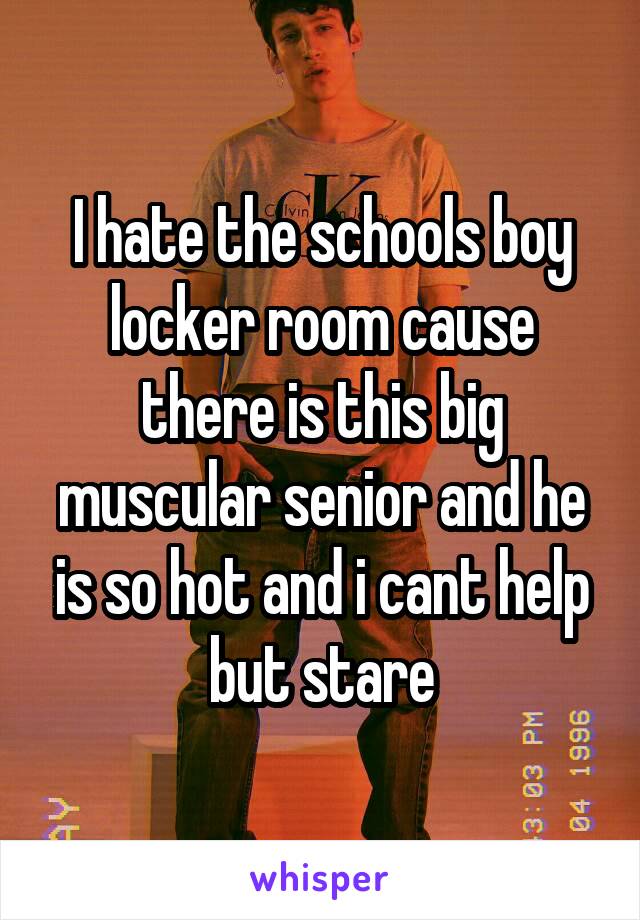 I hate the schools boy locker room cause there is this big muscular senior and he is so hot and i cant help but stare