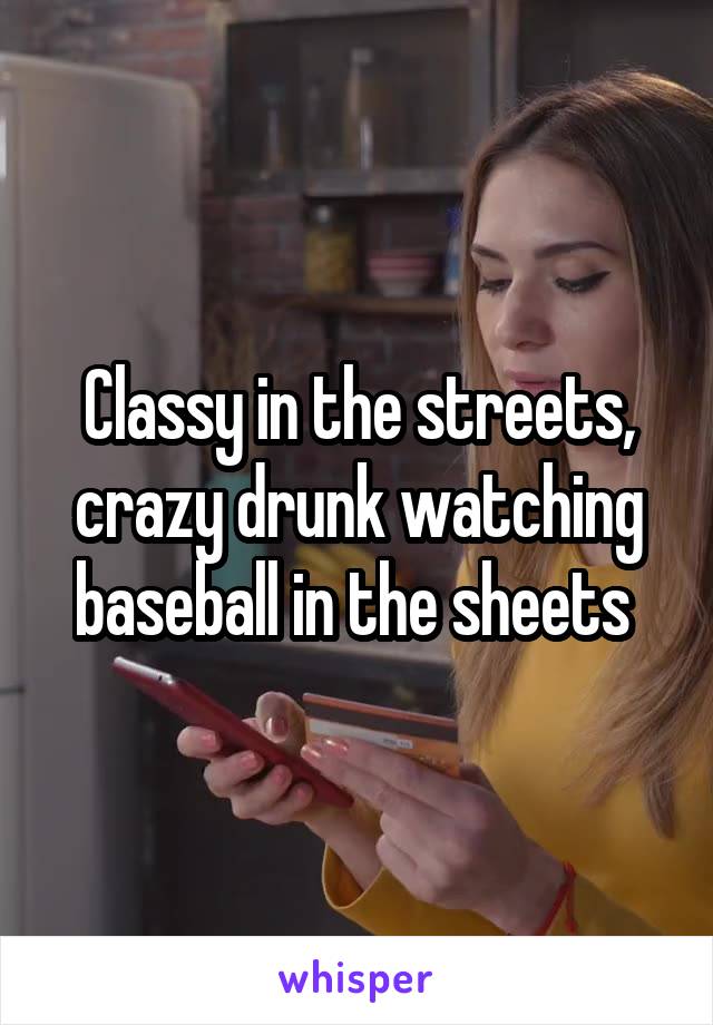 Classy in the streets, crazy drunk watching baseball in the sheets 